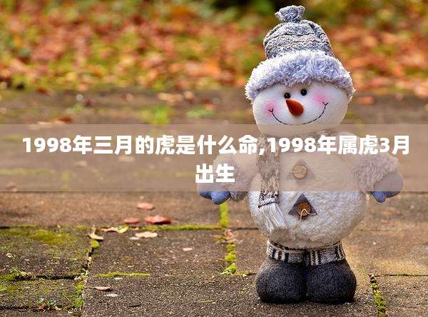 1998年三月的虎是什么命,1998年属虎3月出生