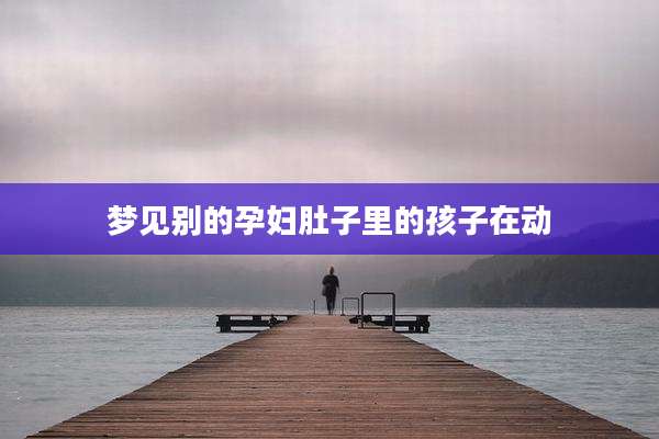 梦见别的孕妇肚子里的孩子在动