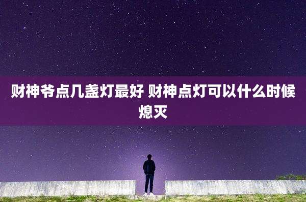 财神爷点几盏灯最好 财神点灯可以什么时候熄灭