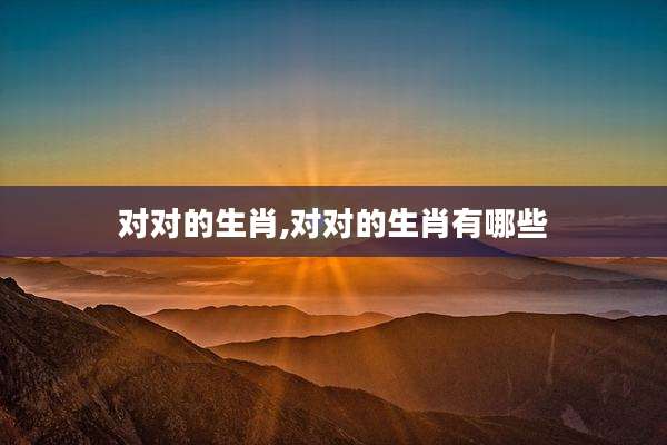 对对的生肖,对对的生肖有哪些