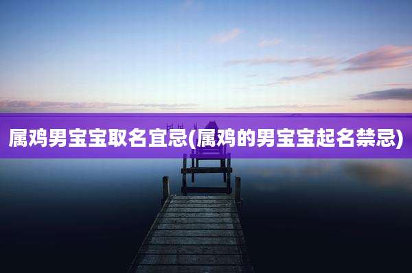 属鸡男宝宝取名宜忌(属鸡的男宝宝起名禁忌)