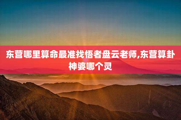 东营哪里算命最准找悟者盘云老师,东营算卦神婆哪个灵