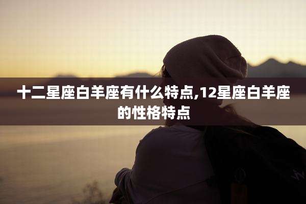 十二星座白羊座有什么特点,12星座白羊座的性格特点