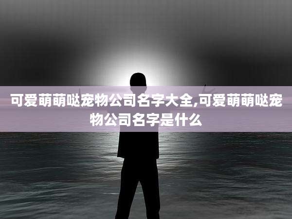 可爱萌萌哒宠物公司名字大全,可爱萌萌哒宠物公司名字是什么