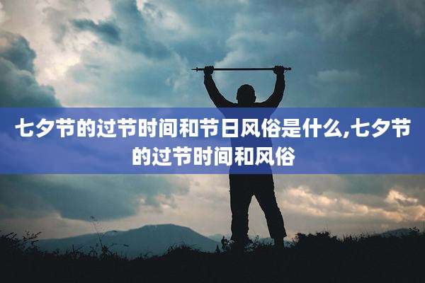 七夕节的过节时间和节日风俗是什么,七夕节的过节时间和风俗