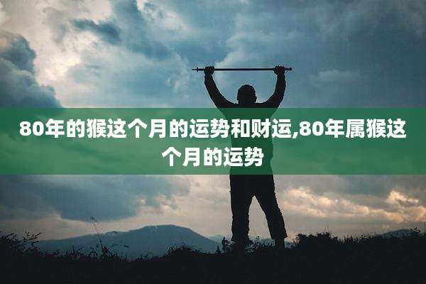 80年的猴这个月的运势和财运,80年属猴这个月的运势