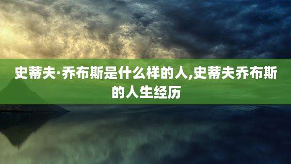 史蒂夫·乔布斯是什么样的人,史蒂夫乔布斯的人生经历