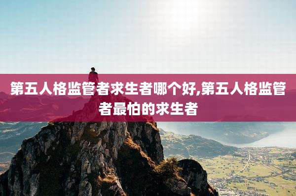 第五人格监管者求生者哪个好,第五人格监管者最怕的求生者