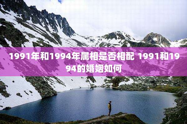 1991年和1994年属相是否相配 1991和1994的婚姻如何