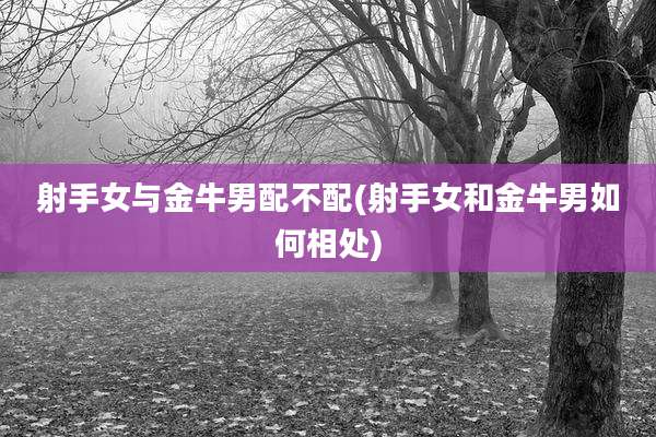 射手女与金牛男配不配(射手女和金牛男如何相处)