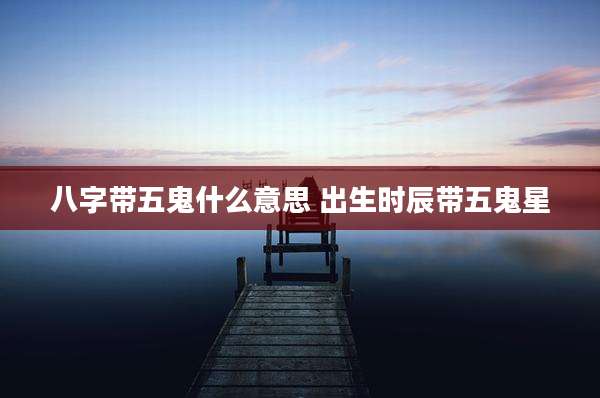 八字带五鬼什么意思 出生时辰带五鬼星