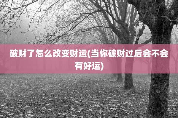 破财了怎么改变财运(当你破财过后会不会有好运)