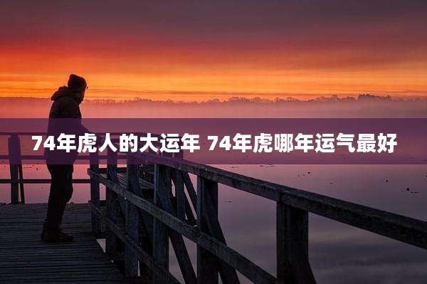 74年虎人的大运年 74年虎哪年运气最好