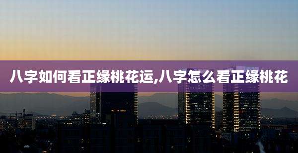 八字如何看正缘桃花运,八字怎么看正缘桃花