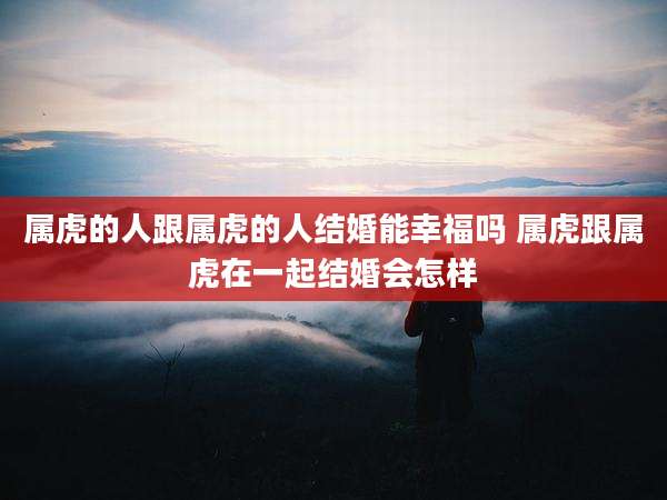 属虎的人跟属虎的人结婚能幸福吗 属虎跟属虎在一起结婚会怎样