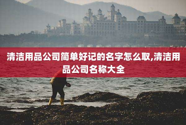 清洁用品公司简单好记的名字怎么取,清洁用品公司名称大全