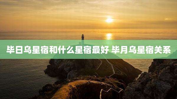 毕日乌星宿和什么星宿最好 毕月乌星宿关系