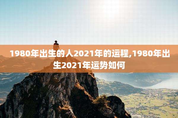 1980年出生的人2021年的运程,1980年出生2021年运势如何