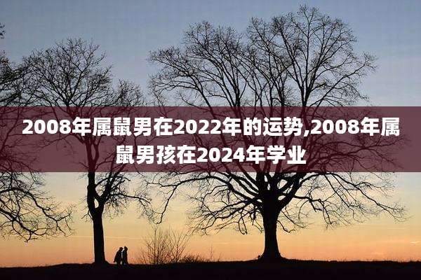 2008年属鼠男在2022年的运势,2008年属鼠男孩在2024年学业