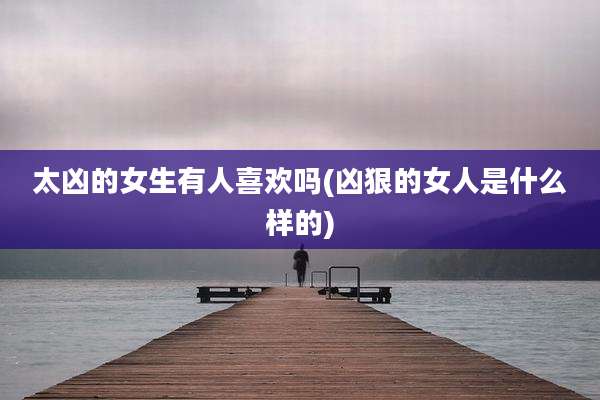 太凶的女生有人喜欢吗(凶狠的女人是什么样的)