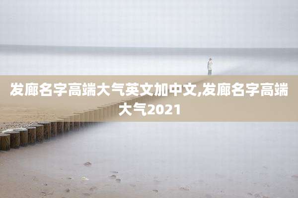 发廊名字高端大气英文加中文,发廊名字高端大气2021