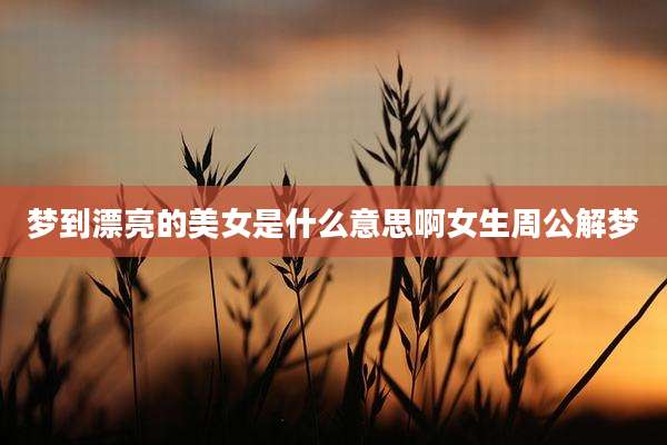 梦到漂亮的美女是什么意思啊女生周公解梦