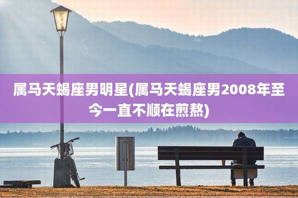 属马天蝎座男明星(属马天蝎座男2008年至今一直不顺在煎熬)
