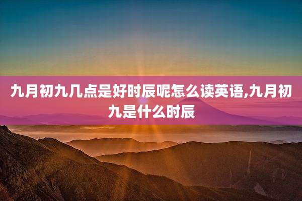 九月初九几点是好时辰呢怎么读英语,九月初九是什么时辰