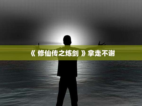 《 修仙传之炼剑 》拿走不谢