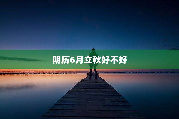 阴历6月立秋好不好