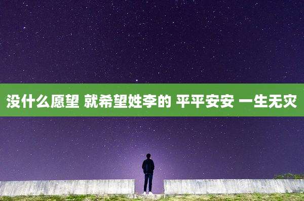 没什么愿望 就希望姓李的 平平安安 一生无灾