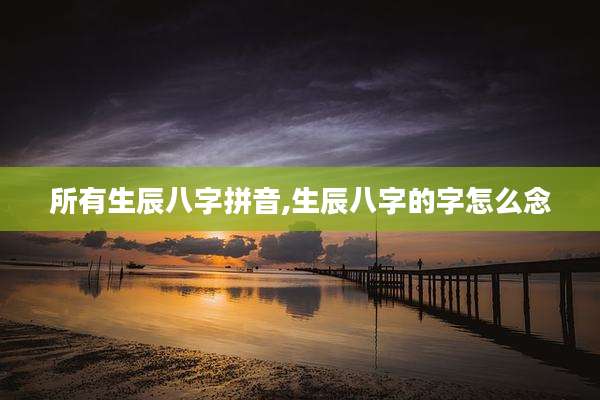 所有生辰八字拼音,生辰八字的字怎么念