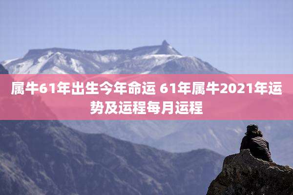 属牛61年出生今年命运 61年属牛2021年运势及运程每月运程