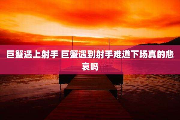 巨蟹遇上射手 巨蟹遇到射手难道下场真的悲哀吗