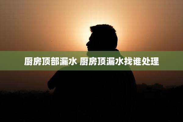 厨房顶部漏水 厨房顶漏水找谁处理