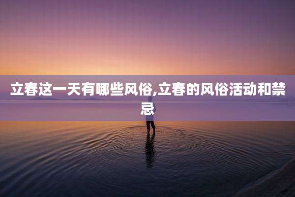 立春这一天有哪些风俗,立春的风俗活动和禁忌