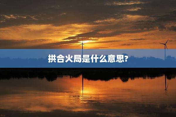 拱合火局是什么意思?