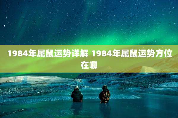 1984年属鼠运势详解 1984年属鼠运势方位在哪