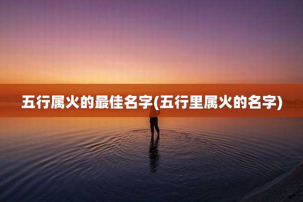 五行属火的最佳名字(五行里属火的名字)