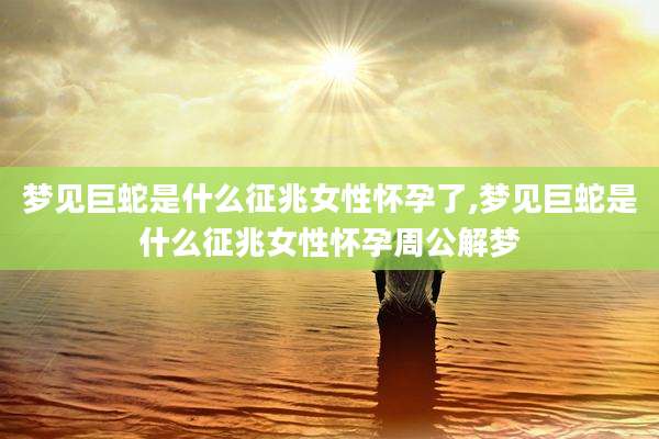梦见巨蛇是什么征兆女性怀孕了,梦见巨蛇是什么征兆女性怀孕周公解梦