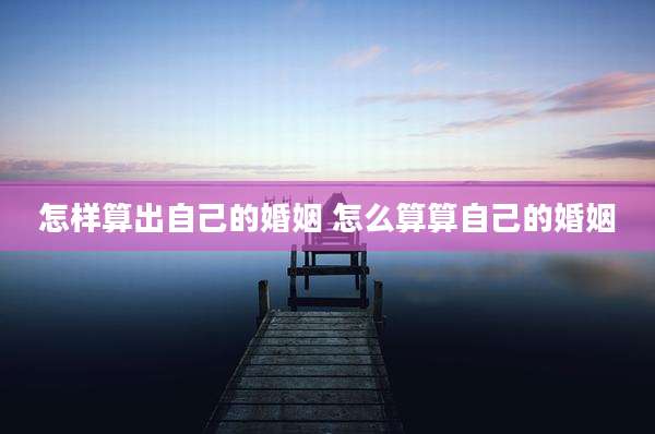 怎样算出自己的婚姻 怎么算算自己的婚姻