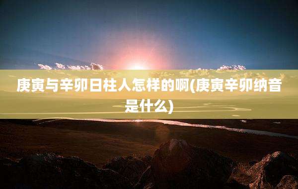 庚寅与辛卯日柱人怎样的啊(庚寅辛卯纳音是什么)