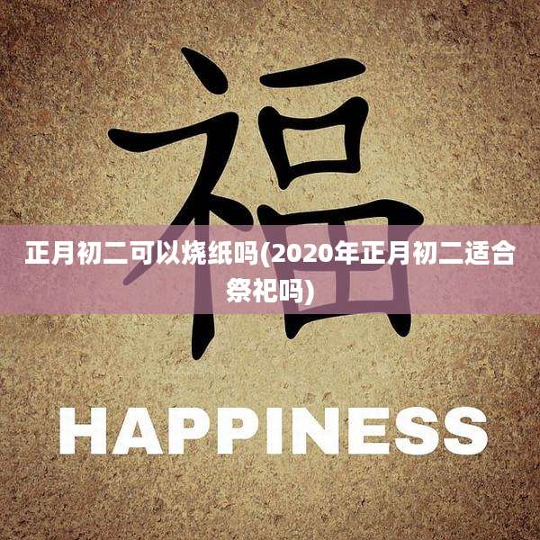 正月初二可以烧纸吗(2020年正月初二适合祭祀吗)