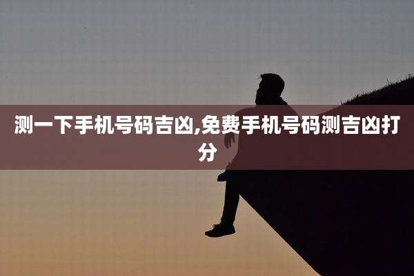 测一下手机号码吉凶,免费手机号码测吉凶打分