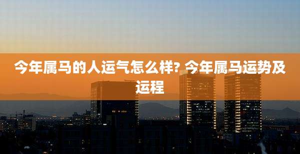 今年属马的人运气怎么样? 今年属马运势及运程