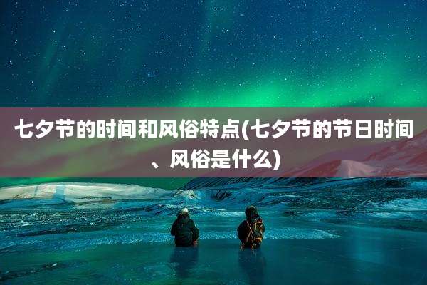 七夕节的时间和风俗特点(七夕节的节日时间、风俗是什么)