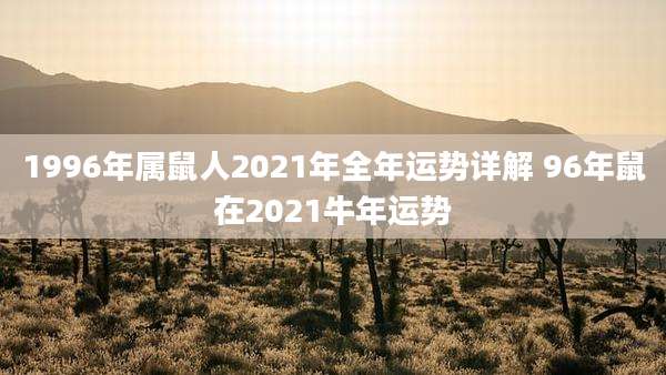 1996年属鼠人2021年全年运势详解 96年鼠在2021牛年运势