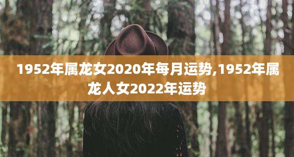 1952年属龙女2020年每月运势,1952年属龙人女2022年运势