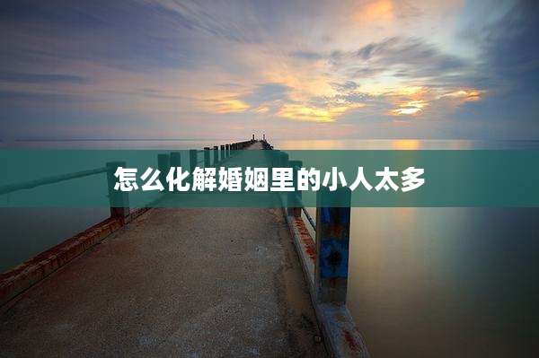 怎么化解婚姻里的小人太多