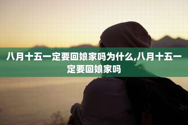 八月十五一定要回娘家吗为什么,八月十五一定要回娘家吗